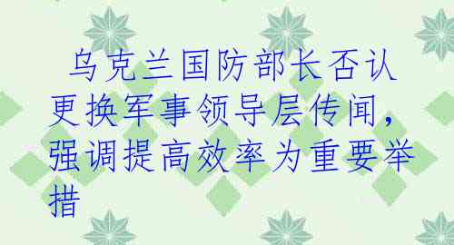  乌克兰国防部长否认更换军事领导层传闻，强调提高效率为重要举措