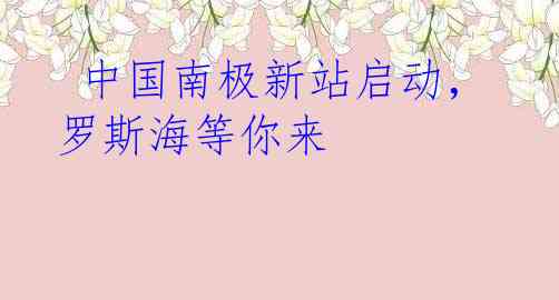  中国南极新站启动，罗斯海等你来
