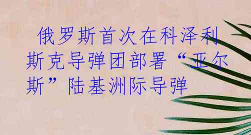  俄罗斯首次在科泽利斯克导弹团部署“亚尔斯”陆基洲际导弹