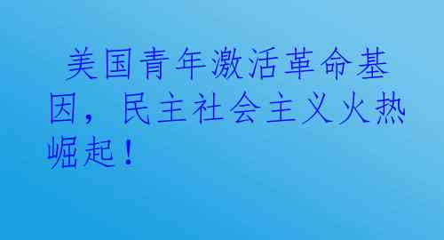  美国青年激活革命基因，民主社会主义火热崛起！