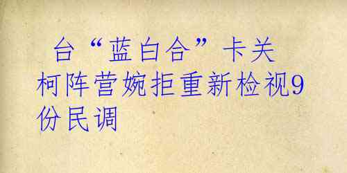  台“蓝白合”卡关 柯阵营婉拒重新检视9份民调