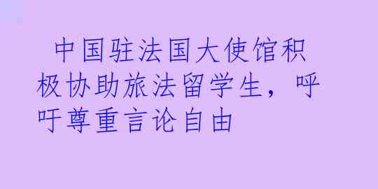  中国驻法国大使馆积极协助旅法留学生，呼吁尊重言论自由