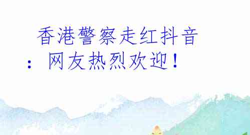  香港警察走红抖音：网友热烈欢迎！