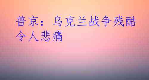 普京：乌克兰战争残酷令人悲痛