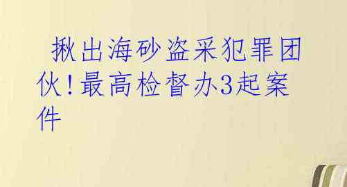  揪出海砂盗采犯罪团伙!最高检督办3起案件