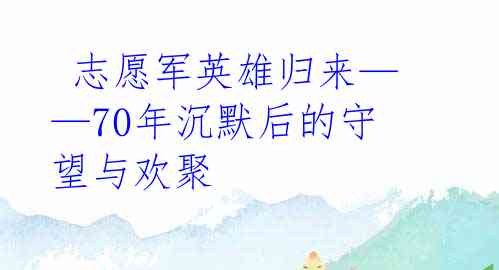  志愿军英雄归来——70年沉默后的守望与欢聚