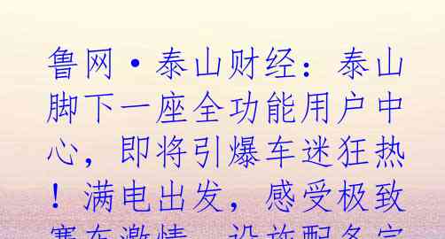 鲁网·泰山财经：泰山脚下一座全功能用户中心，即将引爆车迷狂热！满电出发，感受极致赛车激情；设施配备完善，一切尽在掌握；定