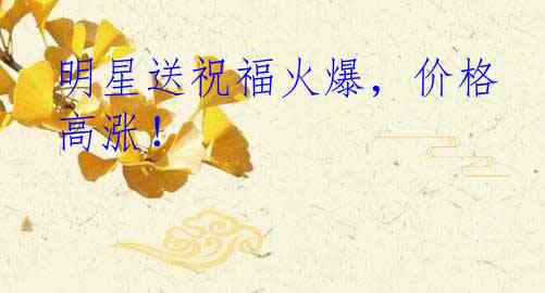 明星送祝福火爆，价格高涨！