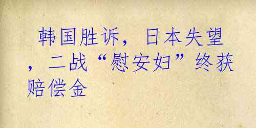 韩国胜诉，日本失望，二战“慰安妇”终获赔偿金