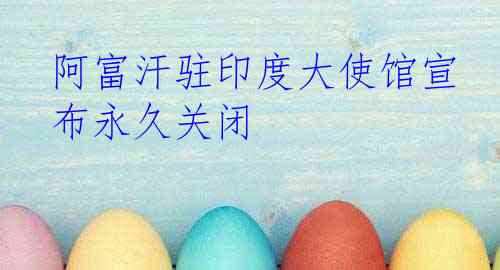 阿富汗驻印度大使馆宣布永久关闭