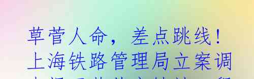  草菅人命，差点跳线! 上海铁路管理局立案调查揭开莱荣高铁站工程质量门