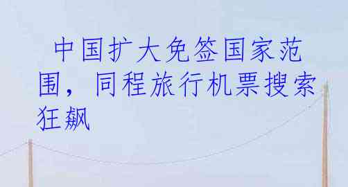  中国扩大免签国家范围，同程旅行机票搜索狂飙