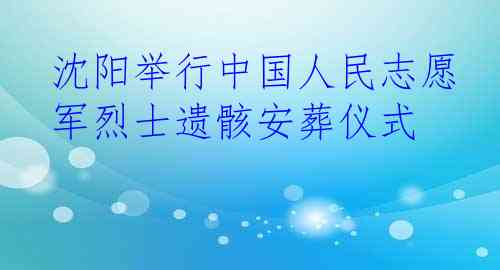 沈阳举行中国人民志愿军烈士遗骸安葬仪式