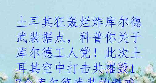 土耳其狂轰烂炸库尔德武装据点，科普你关于库尔德工人党！此次土耳其空中打击共摧毁17个库尔德武装的避难所，仓库等目标，真可