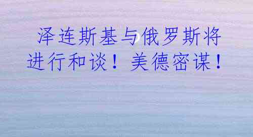  泽连斯基与俄罗斯将进行和谈！美德密谋！