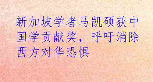 新加坡学者马凯硕获中国学贡献奖，呼吁消除西方对华恐惧