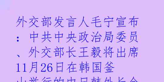 外交部发言人毛宁宣布：中共中央政治局委员、外交部长王毅将出席11月26日在韩国釜山举行的中日韩外长会。

好消息！中共中