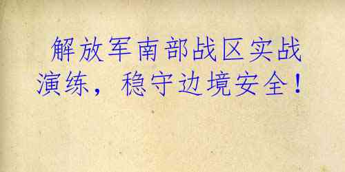  解放军南部战区实战演练，稳守边境安全！