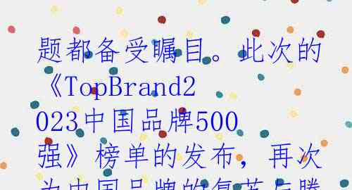 题都备受瞩目。此次的《TopBrand2023中国品牌500强》榜单的发布，再次为中国品牌的复苏与腾飞提供了有力的证明。