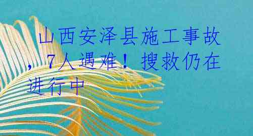  山西安泽县施工事故，7人遇难！搜救仍在进行中