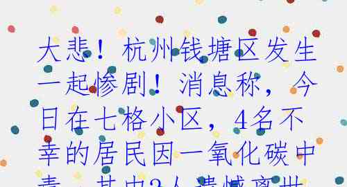 大悲！杭州钱塘区发生一起惨剧！消息称，今日在七格小区，4名不幸的居民因一氧化碳中毒，其中2人遗憾离世，2人伤势严重。目前
