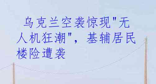  乌克兰空袭惊现"无人机狂潮"，基辅居民楼险遭袭