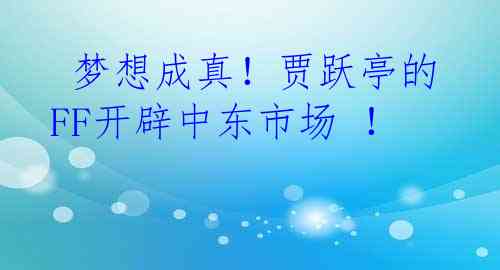  梦想成真！贾跃亭的FF开辟中东市场 ！