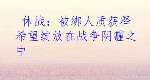  休战：被绑人质获释 希望绽放在战争阴霾之中