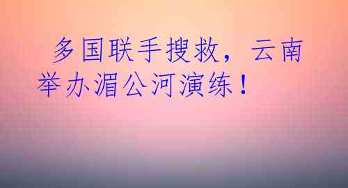  多国联手搜救，云南举办湄公河演练！
