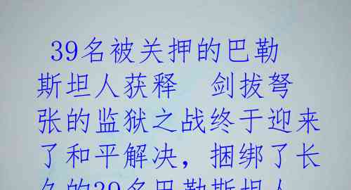  39名被关押的巴勒斯坦人获释  剑拔弩张的监狱之战终于迎来了和平解决，捆绑了长久的39名巴勒斯坦人如今重获自由