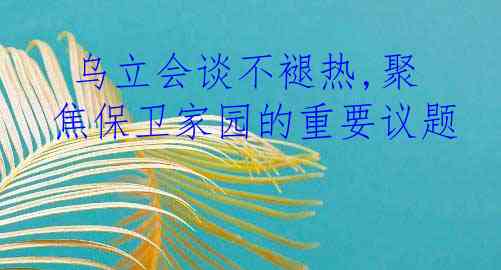  乌立会谈不褪热,聚焦保卫家园的重要议题
