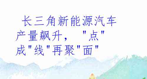  长三角新能源汽车产量飙升， "点"成"线"再聚"面"