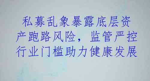  私募乱象暴露底层资产跑路风险，监管严控行业门槛助力健康发展