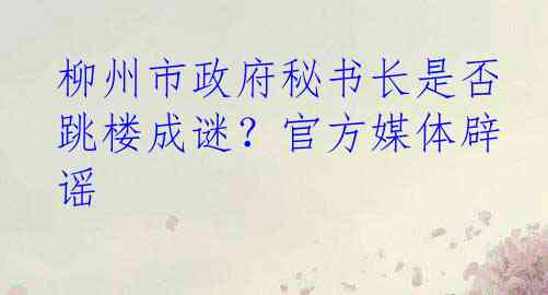 柳州市政府秘书长是否跳楼成谜？官方媒体辟谣