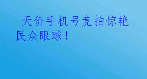  天价手机号竞拍惊艳民众眼球！