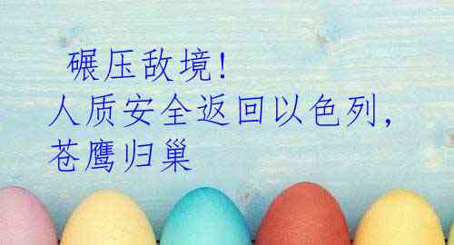  碾压敌境! 人质安全返回以色列, 苍鹰归巢