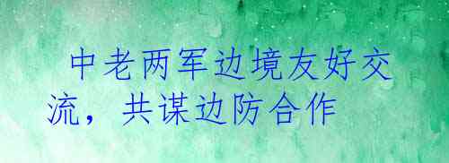  中老两军边境友好交流，共谋边防合作
