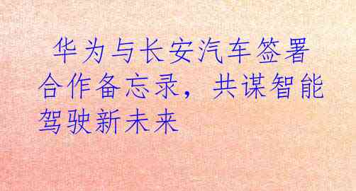  华为与长安汽车签署合作备忘录，共谋智能驾驶新未来