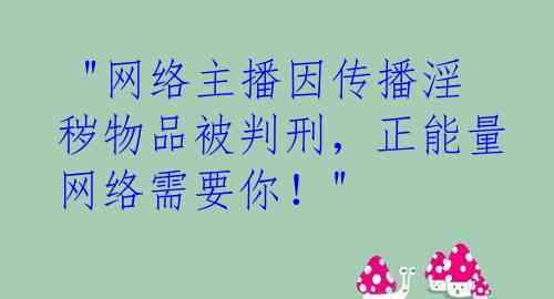  "网络主播因传播淫秽物品被判刑，正能量网络需要你！"