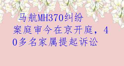  马航MH370纠纷案庭审今在京开庭，40多名家属提起诉讼