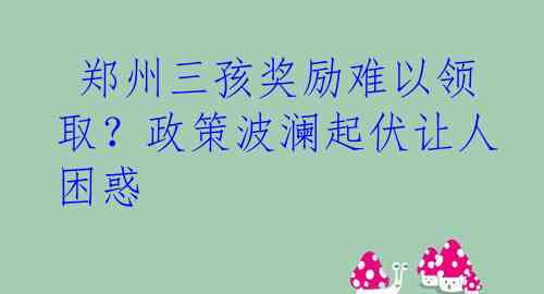 郑州三孩奖励难以领取？政策波澜起伏让人困惑