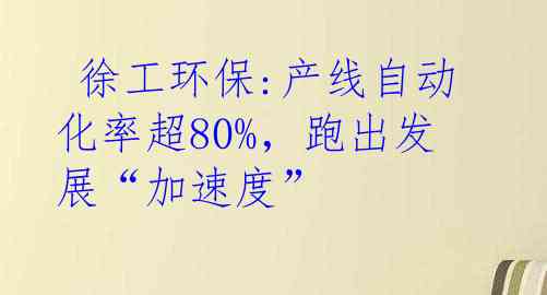  徐工环保:产线自动化率超80%，跑出发展“加速度”