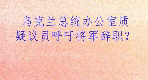  乌克兰总统办公室质疑议员呼吁将军辞职？