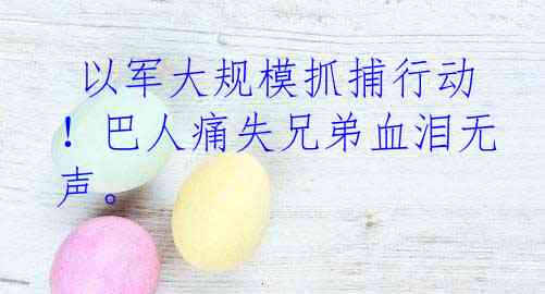 以军大规模抓捕行动!巴人痛失兄弟血泪无声。
