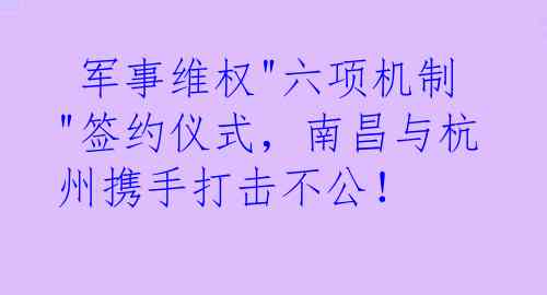  军事维权"六项机制"签约仪式，南昌与杭州携手打击不公！