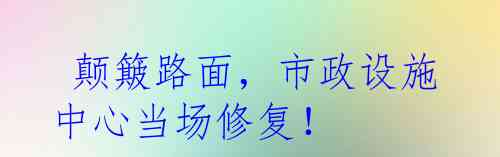  颠簸路面，市政设施中心当场修复！