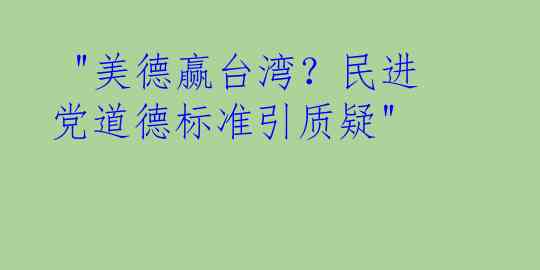  "美德赢台湾？民进党道德标准引质疑"