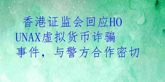 香港证监会回应HOUNAX虚拟货币诈骗事件，与警方合作密切