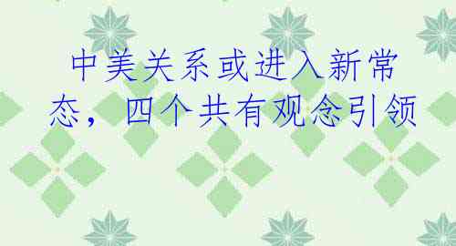  中美关系或进入新常态，四个共有观念引领