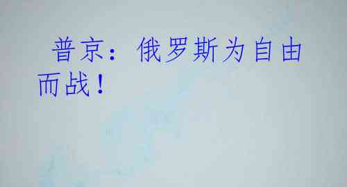  普京：俄罗斯为自由而战！